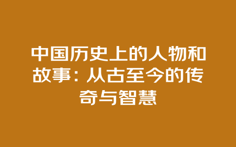 中国历史上的人物和故事：从古至今的传奇与智慧