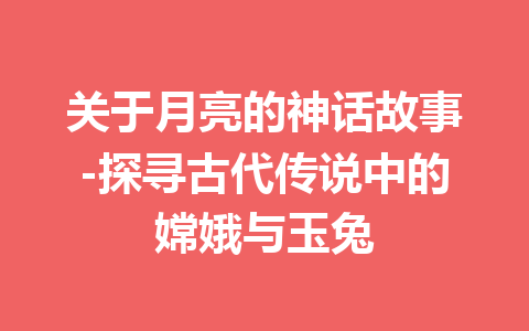 关于月亮的神话故事-探寻古代传说中的嫦娥与玉兔