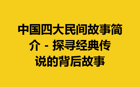 中国四大民间故事简介 - 探寻经典传说的背后故事