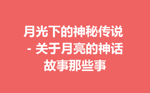 月光下的神秘传说 - 关于月亮的神话故事那些事