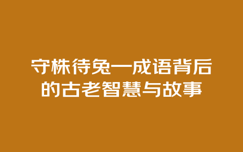 守株待兔—成语背后的古老智慧与故事