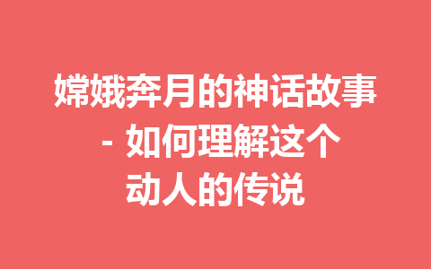 嫦娥奔月的神话故事 – 如何理解这个动人的传说