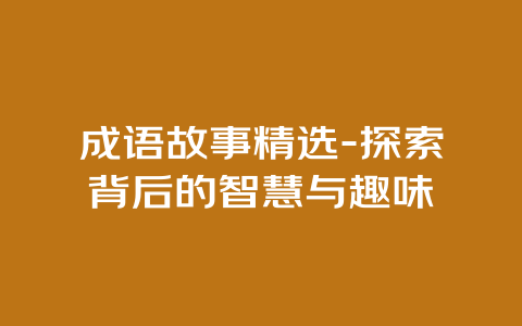 成语故事精选-探索背后的智慧与趣味