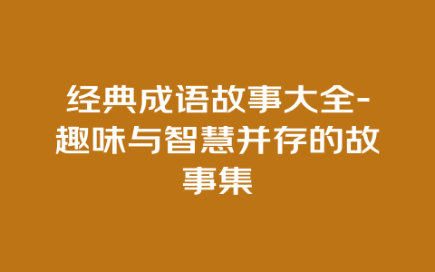 经典成语故事大全-趣味与智慧并存的故事集