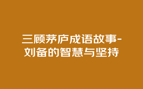 三顾茅庐成语故事-刘备的智慧与坚持