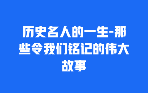 历史名人的一生-那些令我们铭记的伟大故事