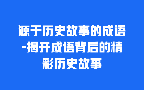 源于历史故事的成语-揭开成语背后的精彩历史故事