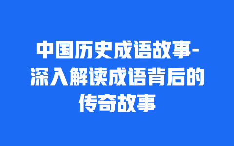 中国历史成语故事-深入解读成语背后的传奇故事