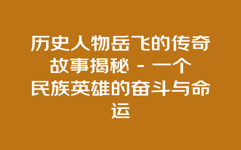 历史人物岳飞的传奇故事揭秘 – 一个民族英雄的奋斗与命运