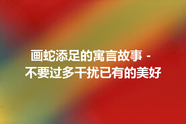 画蛇添足的寓言故事 - 不要过多干扰已有的美好