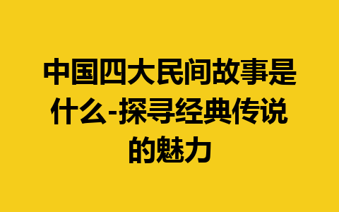 中国四大民间故事是什么-探寻经典传说的魅力