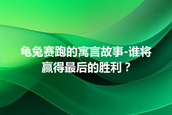 龟兔赛跑的寓言故事-谁将赢得最后的胜利？