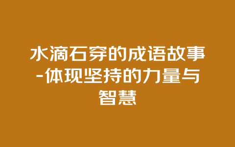 水滴石穿的成语故事-体现坚持的力量与智慧