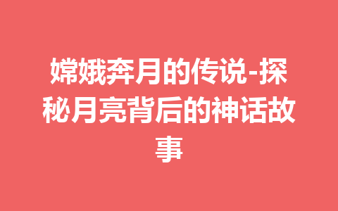 嫦娥奔月的传说-探秘月亮背后的神话故事