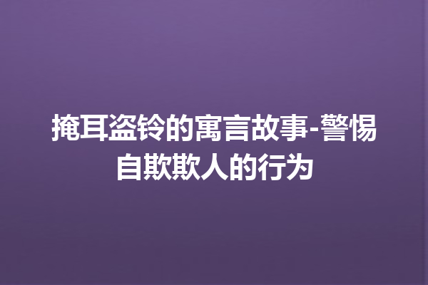 掩耳盗铃的寓言故事-警惕自欺欺人的行为