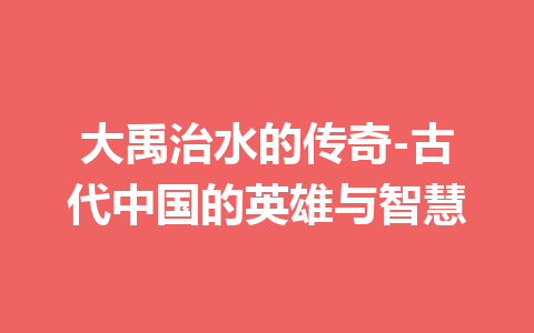 大禹治水的传奇-古代中国的英雄与智慧