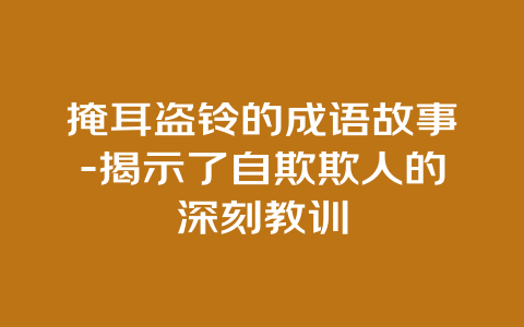 掩耳盗铃的成语故事-揭示了自欺欺人的深刻教训