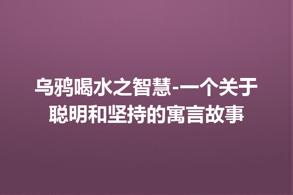 乌鸦喝水之智慧-一个关于聪明和坚持的寓言故事