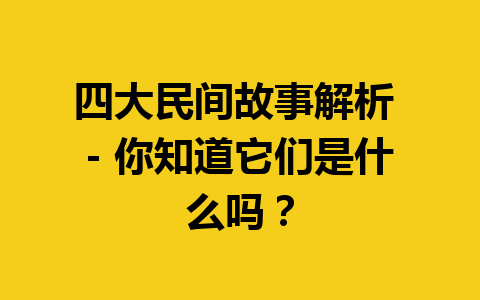 四大民间故事解析 - 你知道它们是什么吗？