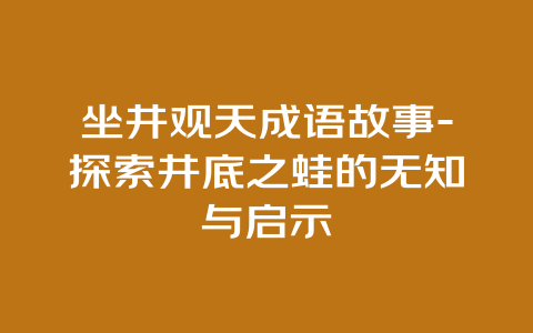 坐井观天成语故事-探索井底之蛙的无知与启示