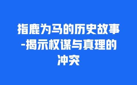 指鹿为马的历史故事-揭示权谋与真理的冲突