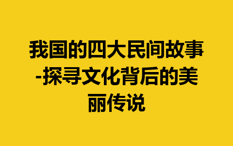 我国的四大民间故事-探寻文化背后的美丽传说