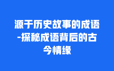 源于历史故事的成语-探秘成语背后的古今情缘