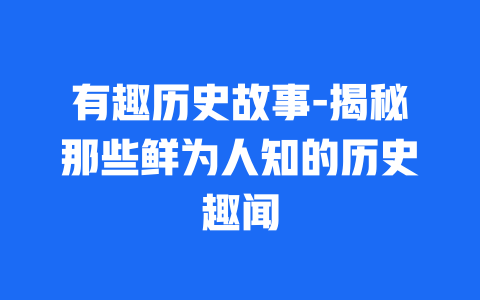 有趣历史故事-揭秘那些鲜为人知的历史趣闻