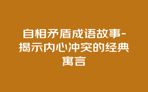 自相矛盾成语故事-揭示内心冲突的经典寓言