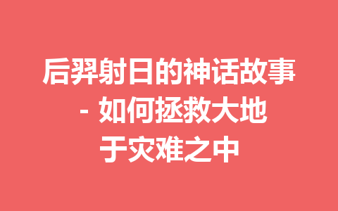 后羿射日的神话故事 – 如何拯救大地于灾难之中