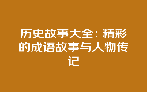 历史故事大全：精彩的成语故事与人物传记