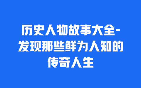 历史人物故事大全-发现那些鲜为人知的传奇人生