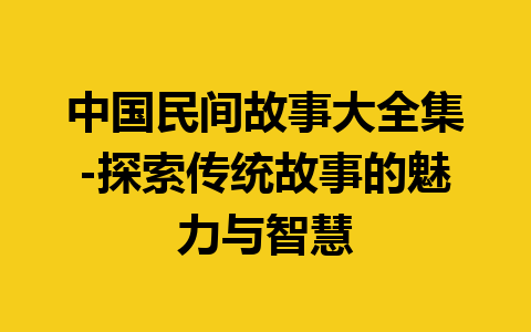 中国民间故事大全集-探索传统故事的魅力与智慧