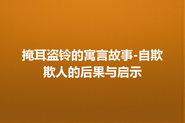 掩耳盗铃的寓言故事-自欺欺人的后果与启示