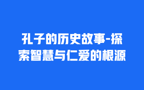 孔子的历史故事-探索智慧与仁爱的根源