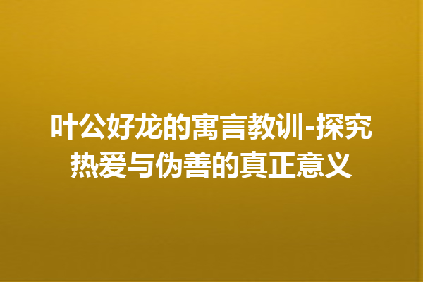 叶公好龙的寓言教训-探究热爱与伪善的真正意义