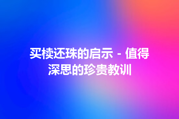 买椟还珠的启示 – 值得深思的珍贵教训