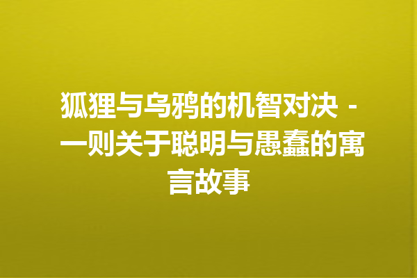 狐狸与乌鸦的机智对决 – 一则关于聪明与愚蠢的寓言故事