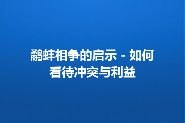 鹬蚌相争的启示 – 如何看待冲突与利益