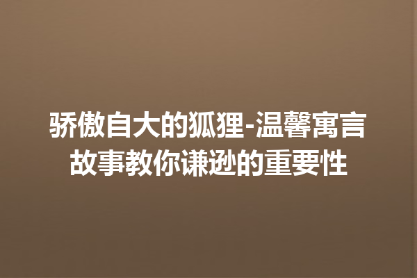 骄傲自大的狐狸-温馨寓言故事教你谦逊的重要性