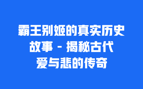 霸王别姬的真实历史故事 – 揭秘古代爱与悲的传奇