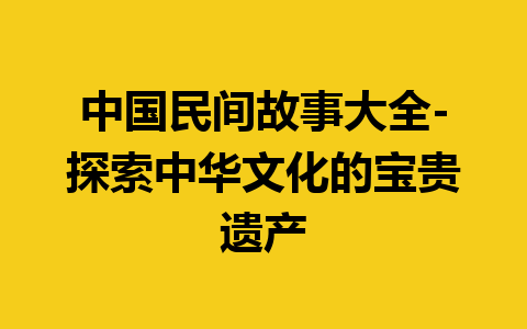 中国民间故事大全-探索中华文化的宝贵遗产