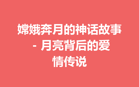 嫦娥奔月的神话故事 - 月亮背后的爱情传说