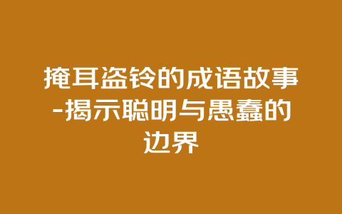 掩耳盗铃的成语故事-揭示聪明与愚蠢的边界