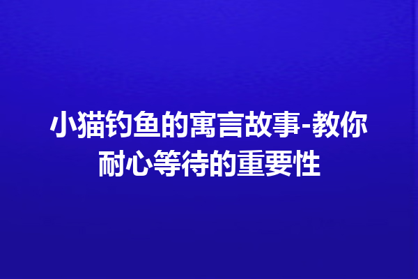 小猫钓鱼的寓言故事-教你耐心等待的重要性