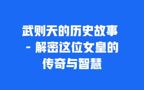 武则天的历史故事 – 解密这位女皇的传奇与智慧