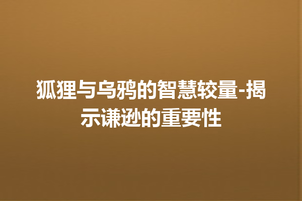 狐狸与乌鸦的智慧较量-揭示谦逊的重要性