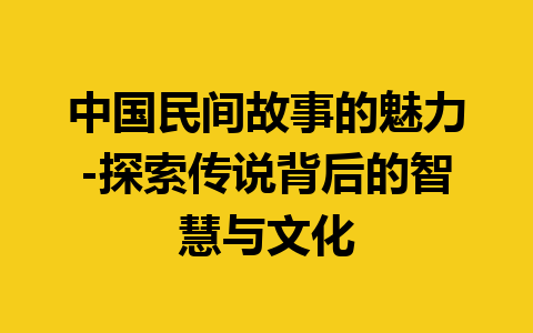 中国民间故事的魅力-探索传说背后的智慧与文化