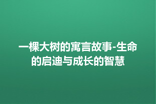 一棵大树的寓言故事-生命的启迪与成长的智慧