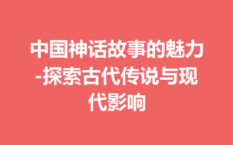 中国神话故事的魅力-探索古代传说与现代影响